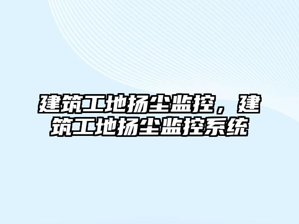 建筑工地?fù)P塵監(jiān)控，建筑工地?fù)P塵監(jiān)控系統(tǒng)