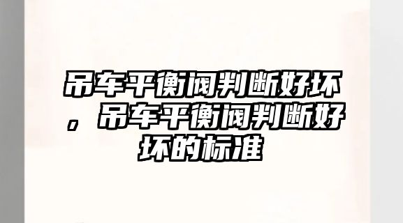 吊車平衡閥判斷好壞，吊車平衡閥判斷好壞的標準