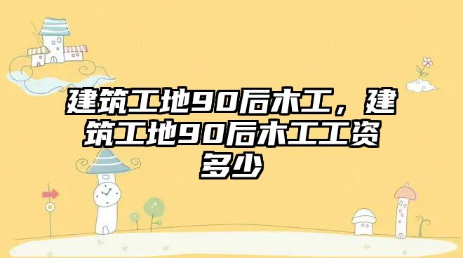 建筑工地90后木工，建筑工地90后木工工資多少