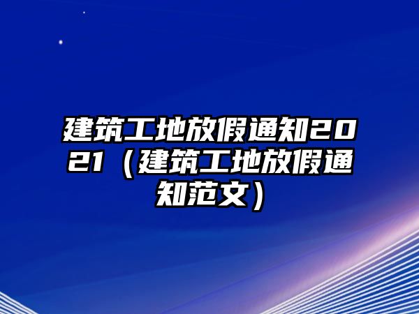 建筑工地放假通知2021（建筑工地放假通知范文）