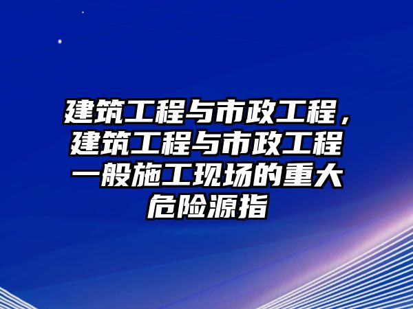 建筑工程與市政工程，建筑工程與市政工程一般施工現(xiàn)場的重大危險源指