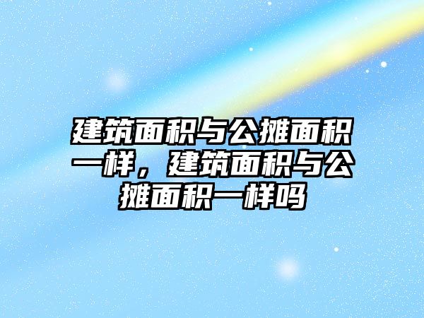 建筑面積與公攤面積一樣，建筑面積與公攤面積一樣嗎