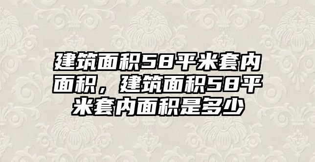 建筑面積58平米套內(nèi)面積，建筑面積58平米套內(nèi)面積是多少