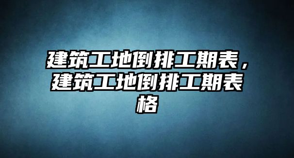 建筑工地倒排工期表，建筑工地倒排工期表格