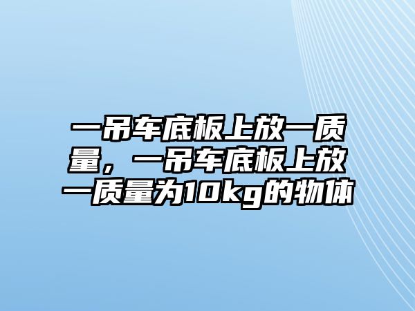 一吊車底板上放一質(zhì)量，一吊車底板上放一質(zhì)量為10kg的物體