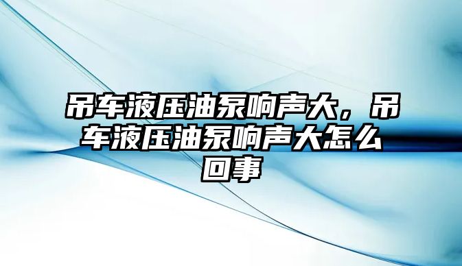 吊車液壓油泵響聲大，吊車液壓油泵響聲大怎么回事