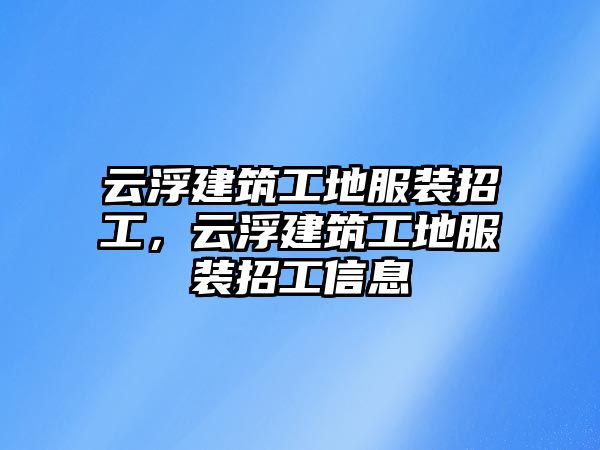 云浮建筑工地服裝招工，云浮建筑工地服裝招工信息