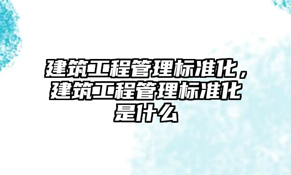 建筑工程管理標準化，建筑工程管理標準化是什么