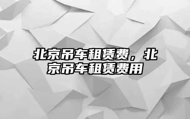 北京吊車租賃費，北京吊車租賃費用