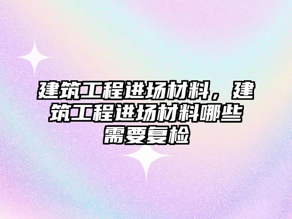 建筑工程進場材料，建筑工程進場材料哪些需要復檢