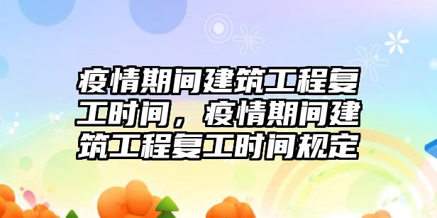 疫情期間建筑工程復(fù)工時間，疫情期間建筑工程復(fù)工時間規(guī)定