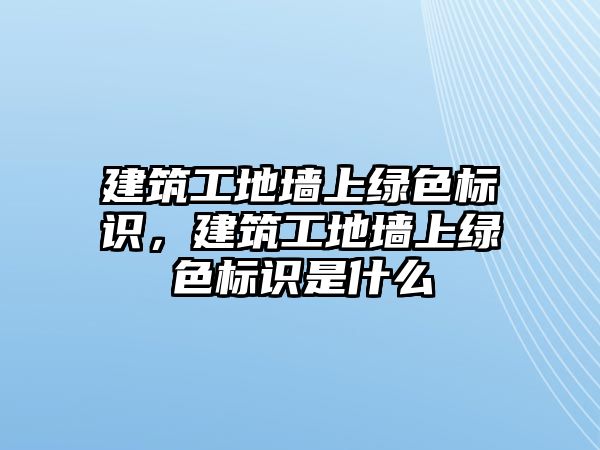 建筑工地墻上綠色標識，建筑工地墻上綠色標識是什么