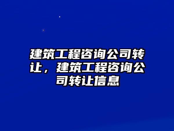 建筑工程咨詢公司轉讓，建筑工程咨詢公司轉讓信息