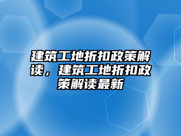 建筑工地折扣政策解讀，建筑工地折扣政策解讀最新