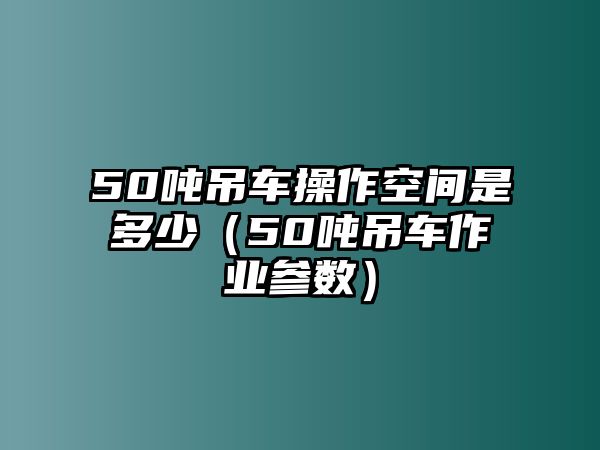 50噸吊車操作空間是多少（50噸吊車作業(yè)參數(shù)）