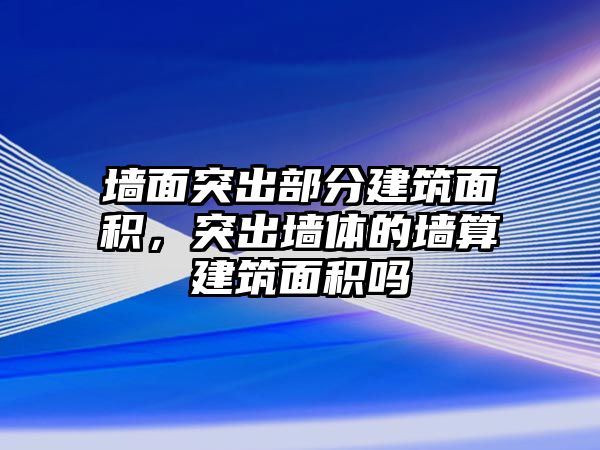 墻面突出部分建筑面積，突出墻體的墻算建筑面積嗎