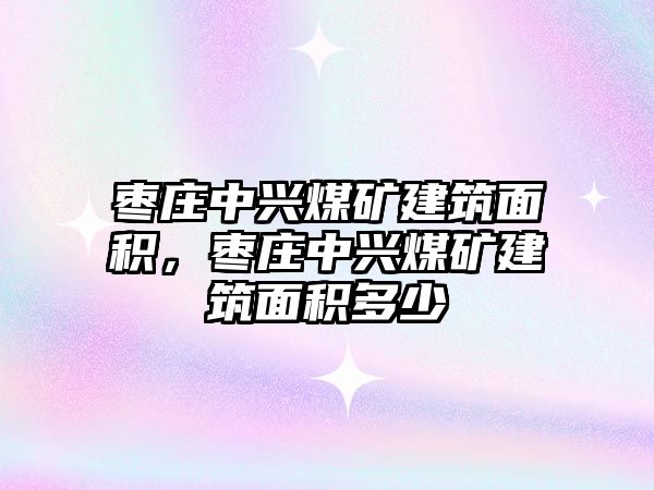 棗莊中興煤礦建筑面積，棗莊中興煤礦建筑面積多少