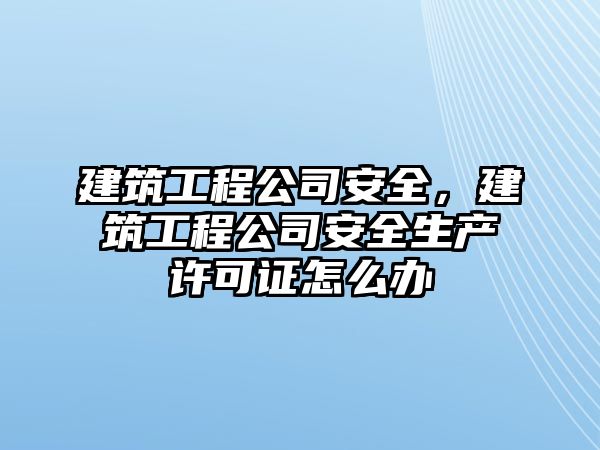 建筑工程公司安全，建筑工程公司安全生產(chǎn)許可證怎么辦