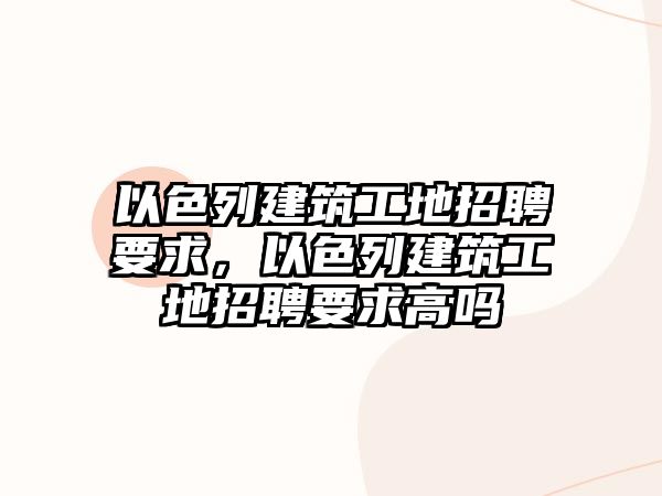 以色列建筑工地招聘要求，以色列建筑工地招聘要求高嗎