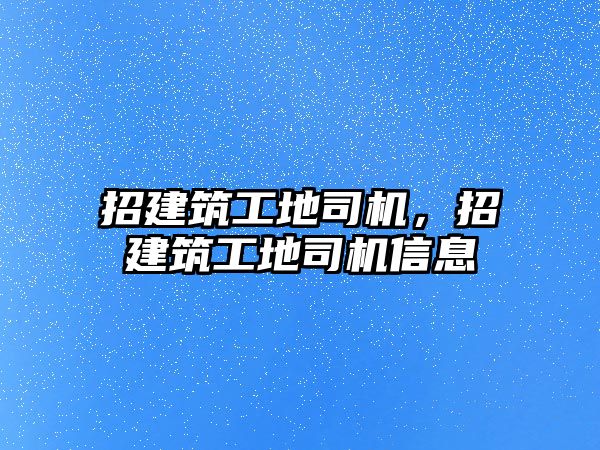 招建筑工地司機(jī)，招建筑工地司機(jī)信息