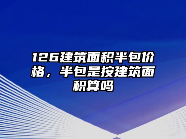 126建筑面積半包價格，半包是按建筑面積算嗎