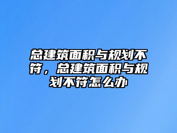 總建筑面積與規(guī)劃不符，總建筑面積與規(guī)劃不符怎么辦