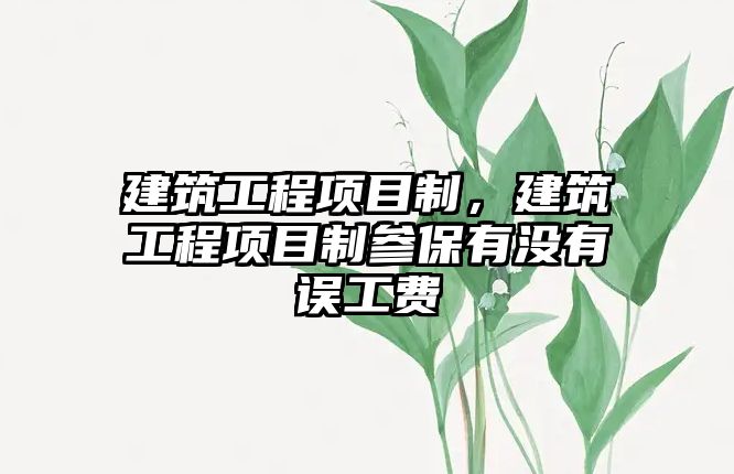 建筑工程項(xiàng)目制，建筑工程項(xiàng)目制參保有沒有誤工費(fèi)