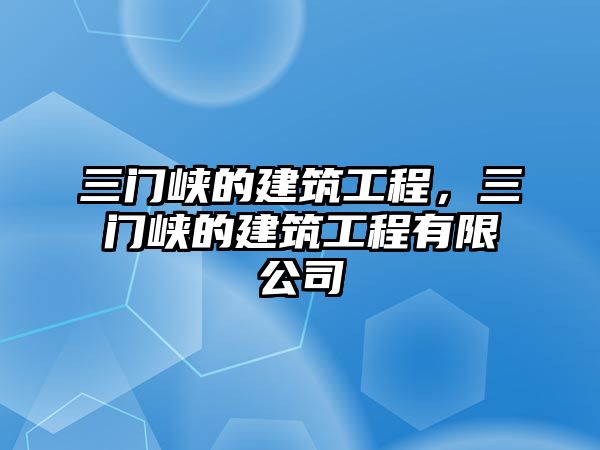 三門(mén)峽的建筑工程，三門(mén)峽的建筑工程有限公司