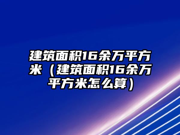 建筑面積16余萬(wàn)平方米（建筑面積16余萬(wàn)平方米怎么算）