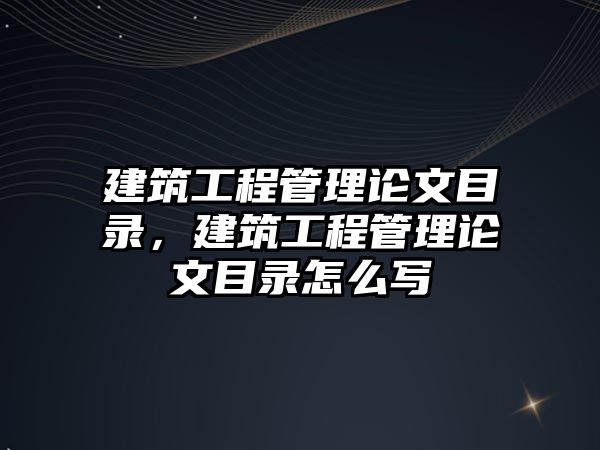 建筑工程管理論文目錄，建筑工程管理論文目錄怎么寫