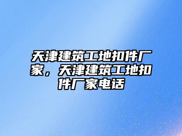 天津建筑工地扣件廠家，天津建筑工地扣件廠家電話