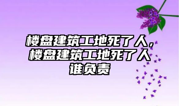 樓盤建筑工地死了人，樓盤建筑工地死了人誰負(fù)責(zé)