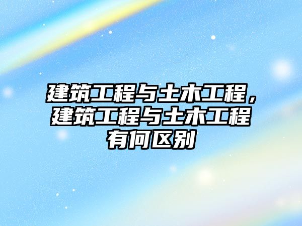 建筑工程與土木工程，建筑工程與土木工程有何區(qū)別