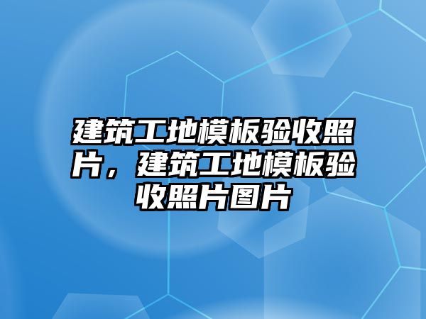 建筑工地模板驗收照片，建筑工地模板驗收照片圖片