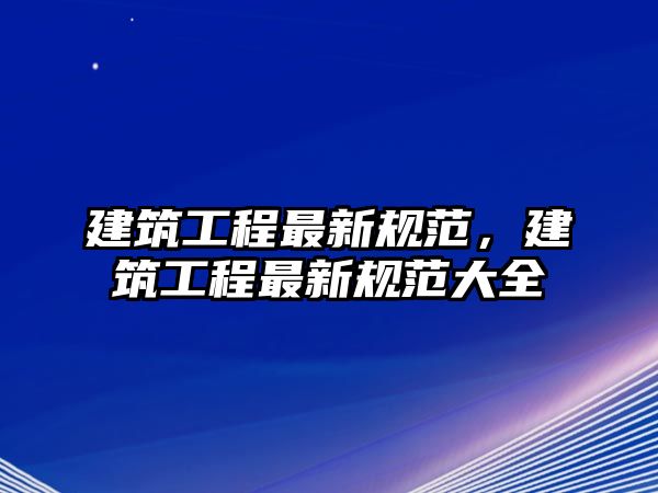 建筑工程最新規(guī)范，建筑工程最新規(guī)范大全