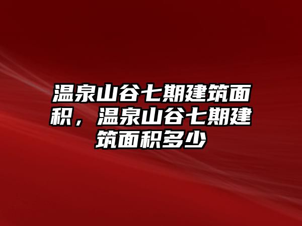 溫泉山谷七期建筑面積，溫泉山谷七期建筑面積多少