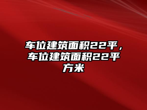 車位建筑面積22平，車位建筑面積22平方米