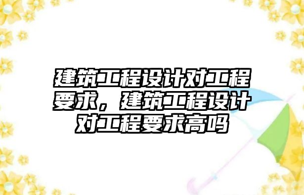 建筑工程設(shè)計對工程要求，建筑工程設(shè)計對工程要求高嗎