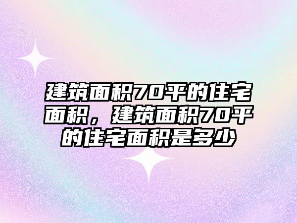 建筑面積70平的住宅面積，建筑面積70平的住宅面積是多少