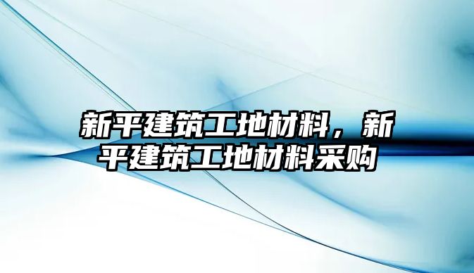 新平建筑工地材料，新平建筑工地材料采購