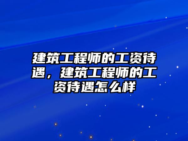 建筑工程師的工資待遇，建筑工程師的工資待遇怎么樣