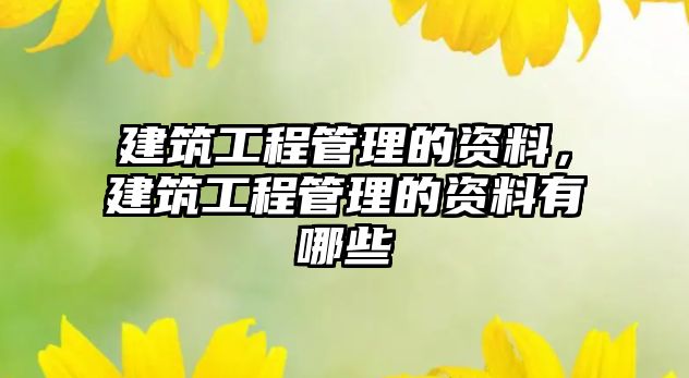 建筑工程管理的資料，建筑工程管理的資料有哪些