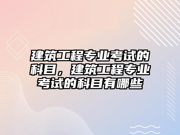 建筑工程專業(yè)考試的科目，建筑工程專業(yè)考試的科目有哪些