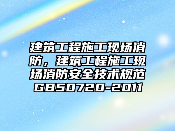 建筑工程施工現(xiàn)場消防，建筑工程施工現(xiàn)場消防安全技術(shù)規(guī)范GB50720-2011