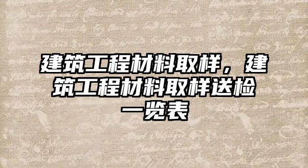 建筑工程材料取樣，建筑工程材料取樣送檢一覽表