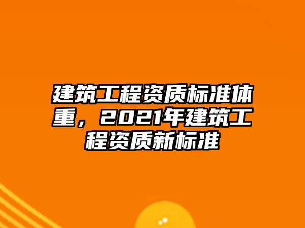 建筑工程資質(zhì)標(biāo)準(zhǔn)體重，2021年建筑工程資質(zhì)新標(biāo)準(zhǔn)