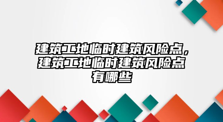 建筑工地臨時建筑風險點，建筑工地臨時建筑風險點有哪些