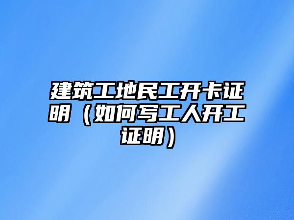 建筑工地民工開卡證明（如何寫工人開工證明）