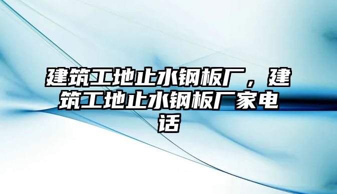 建筑工地止水鋼板廠，建筑工地止水鋼板廠家電話