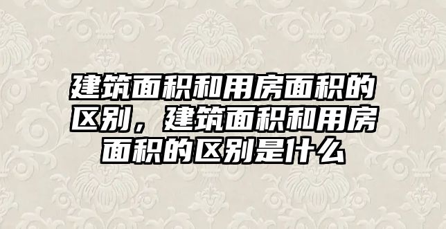 建筑面積和用房面積的區(qū)別，建筑面積和用房面積的區(qū)別是什么